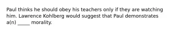 Paul thinks he should obey his teachers only if they are watching him. Lawrence Kohlberg would suggest that Paul demonstrates a(n) _____ morality.