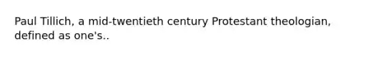 Paul Tillich, a mid-twentieth century Protestant theologian, defined as one's..