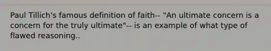 Paul Tillich's famous definition of faith-- "An ultimate concern is a concern for the truly ultimate"-- is an example of what type of flawed reasoning..