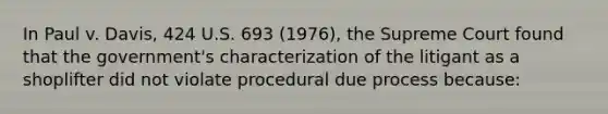 In Paul v. Davis, 424 U.S. 693 (1976), the Supreme Court found that the government's characterization of the litigant as a shoplifter did not violate procedural due process because: