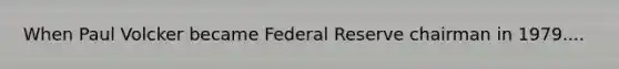 When Paul Volcker became Federal Reserve chairman in 1979....