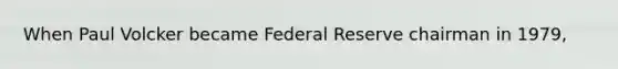 When Paul Volcker became Federal Reserve chairman in 1979,