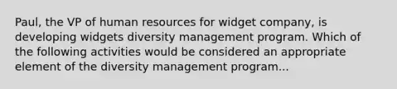 Paul, the VP of human resources for widget company, is developing widgets diversity management program. Which of the following activities would be considered an appropriate element of the diversity management program...