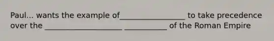 Paul... wants the example of_________________ to take precedence over the ____________________ ___________ of the Roman Empire