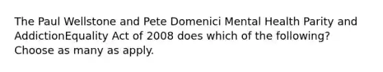 The Paul Wellstone and Pete Domenici Mental Health Parity and AddictionEquality Act of 2008 does which of the following? Choose as many as apply.