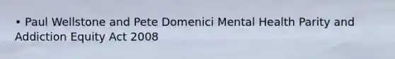• Paul Wellstone and Pete Domenici Mental Health Parity and Addiction Equity Act 2008