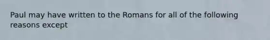 Paul may have written to the Romans for all of the following reasons except