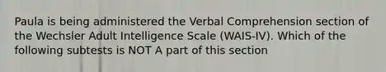 Paula is being administered the Verbal Comprehension section of the Wechsler Adult Intelligence Scale (WAIS-IV). Which of the following subtests is NOT A part of this section