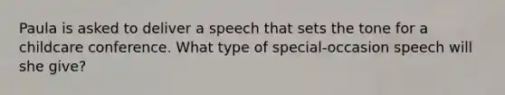 Paula is asked to deliver a speech that sets the tone for a childcare conference. What type of special-occasion speech will she give?