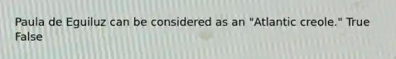 Paula de Eguiluz can be considered as an "Atlantic creole." True False