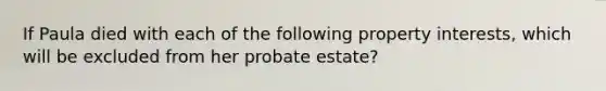 If Paula died with each of the following property interests, which will be excluded from her probate estate?