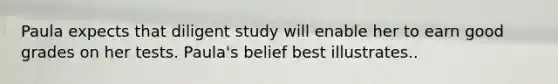 Paula expects that diligent study will enable her to earn good grades on her tests. Paula's belief best illustrates..