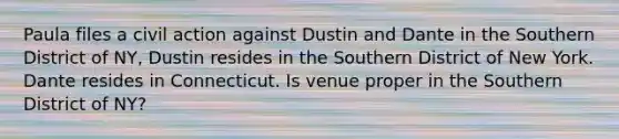 Paula files a civil action against Dustin and Dante in the Southern District of NY, Dustin resides in the Southern District of New York. Dante resides in Connecticut. Is venue proper in the Southern District of NY?