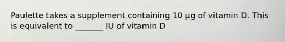 Paulette takes a supplement containing 10 µg of vitamin D. This is equivalent to _______ IU of vitamin D