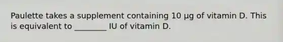 Paulette takes a supplement containing 10 μg of vitamin D. This is equivalent to ________ IU of vitamin D.