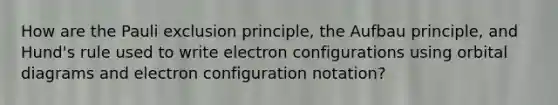 How are the Pauli exclusion principle, the Aufbau principle, and Hund's rule used to write <a href='https://www.questionai.com/knowledge/k9b1IPu9Qy-electron-configuration' class='anchor-knowledge'>electron configuration</a>s using orbital diagrams and electron configuration notation?