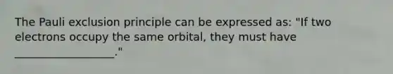 The Pauli exclusion principle can be expressed as: "If two electrons occupy the same orbital, they must have __________________."