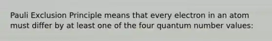 Pauli Exclusion Principle means that every electron in an atom must differ by at least one of the four quantum number values: