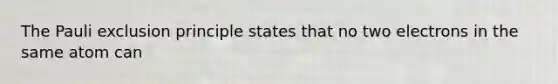 The Pauli exclusion principle states that no two electrons in the same atom can