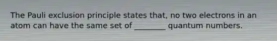 The Pauli exclusion principle states that, no two electrons in an atom can have the same set of ________ quantum numbers.