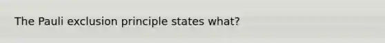 The Pauli exclusion principle states what?