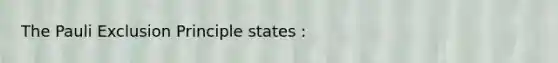 The Pauli Exclusion Principle states :