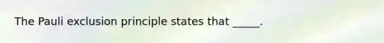 The Pauli exclusion principle states that _____.