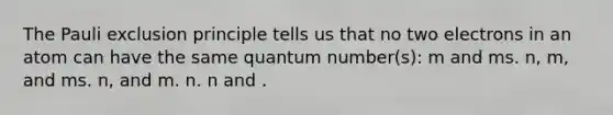 The Pauli exclusion principle tells us that no two electrons in an atom can have the same quantum number(s): m and ms. n, m, and ms. n, and m. n. n and .