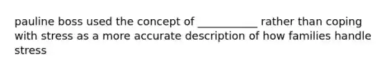 pauline boss used the concept of ___________ rather than coping with stress as a more accurate description of how families handle stress