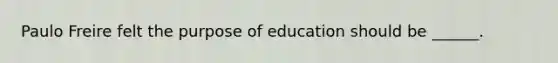 Paulo Freire felt the purpose of education should be ______.