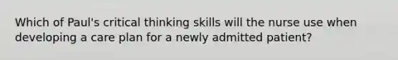 Which of Paul's critical thinking skills will the nurse use when developing a care plan for a newly admitted patient?