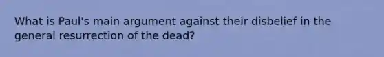 What is Paul's main argument against their disbelief in the general resurrection of the dead?