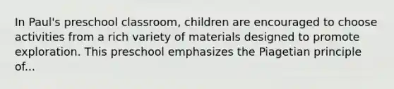 In Paul's preschool classroom, children are encouraged to choose activities from a rich variety of materials designed to promote exploration. This preschool emphasizes the Piagetian principle of...