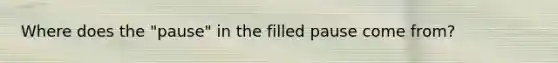 Where does the "pause" in the filled pause come from?
