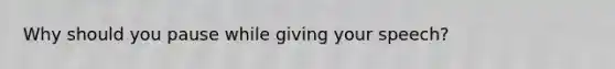 Why should you pause while giving your speech?