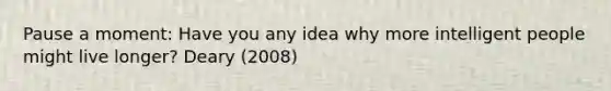 Pause a moment: Have you any idea why more intelligent people might live longer? Deary (2008)