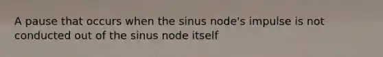 A pause that occurs when the sinus node's impulse is not conducted out of the sinus node itself