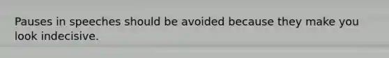 Pauses in speeches should be avoided because they make you look indecisive.