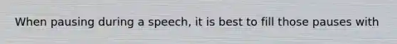 When pausing during a speech, it is best to fill those pauses with