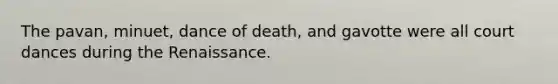 The pavan, minuet, dance of death, and gavotte were all court dances during the Renaissance.