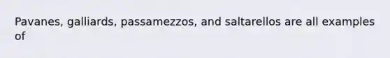 Pavanes, galliards, passamezzos, and saltarellos are all examples of