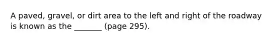 A paved, gravel, or dirt area to the left and right of the roadway is known as the _______ (page 295).