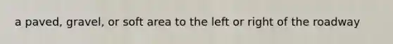 a paved, gravel, or soft area to the left or right of the roadway