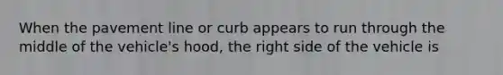 When the pavement line or curb appears to run through the middle of the vehicle's hood, the right side of the vehicle is