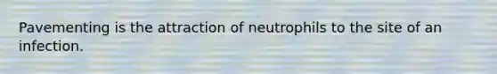 Pavementing is the attraction of neutrophils to the site of an infection.