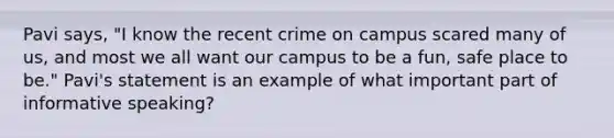 Pavi says, "I know the recent crime on campus scared many of us, and most we all want our campus to be a fun, safe place to be." Pavi's statement is an example of what important part of informative speaking?