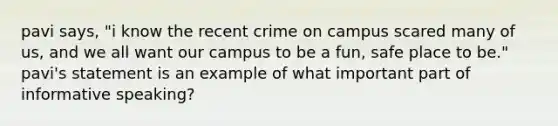 pavi says, "i know the recent crime on campus scared many of us, and we all want our campus to be a fun, safe place to be." pavi's statement is an example of what important part of informative speaking?