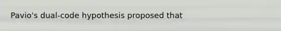 Pavio's dual-code hypothesis proposed that