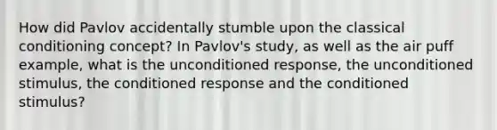 How did Pavlov accidentally stumble upon the classical conditioning concept? In Pavlov's study, as well as the air puff example, what is the unconditioned response, the unconditioned stimulus, the conditioned response and the conditioned stimulus?