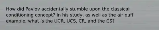 How did Pavlov accidentally stumble upon the classical conditioning concept? In his study, as well as the air puff example, what is the UCR, UCS, CR, and the CS?